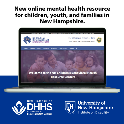 A screen shot of the new Childrens Behavioral Health Resource center website and text that says “New online mental health resource for children, youth, and families in New Hampshire.” Branded with logos from the New Hampshire Department of Health and Human Services and the University of New Hampshire Institute on Disability.